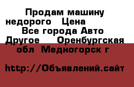 Продам машину недорого › Цена ­ 180 000 - Все города Авто » Другое   . Оренбургская обл.,Медногорск г.